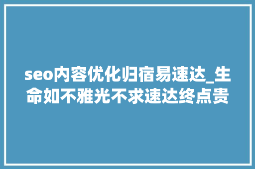 seo内容优化归宿易速达_生命如不雅光不求速达终点贵就是在过程精彩。晨安