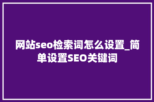 网站seo检索词怎么设置_简单设置SEO关键词 网站seo检索词怎么设置_简单设置SEO关键词 百度SEO