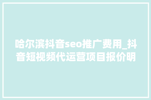 哈尔滨抖音seo推广费用_抖音短视频代运营项目报价明细表全解析 神马SEO 哈尔滨抖音seo推广费用_抖音短视频代运营项目报价明细表全解析 哈尔滨抖音seo推广费用_抖音短视频代运营项目报价明细表全解析 神马SEO