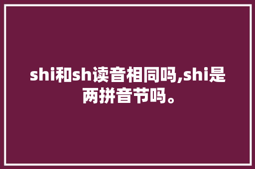 shi和sh读音相同吗,shi是两拼音节吗。 shi和sh读音相同吗,shi是两拼音节吗。 SEO关键词