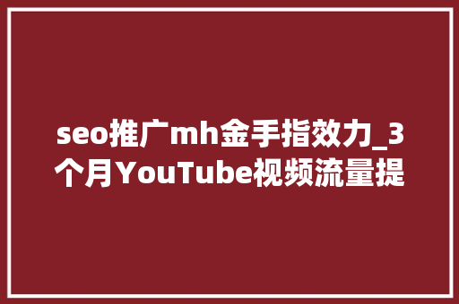 seo推广mh金手指效力_3个月YouTube视频流量提高900史上最有效YouTube视频SEO优化攻略 seo推广mh金手指效力_3个月YouTube视频流量提高900史上最有效YouTube视频SEO优化攻略 百度SEO