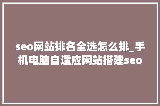 seo网站排名全选怎么排_手机电脑自适应网站搭建seo搜索引擎排名的技巧 非技能第三课 seo网站排名全选怎么排_手机电脑自适应网站搭建seo搜索引擎排名的技巧 非技能第三课 SEO关键词