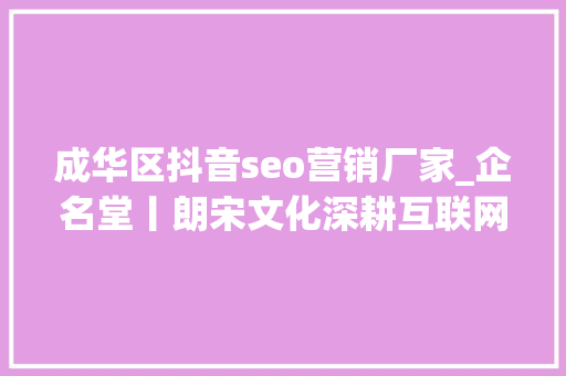 成华区抖音seo营销厂家_企名堂丨朗宋文化深耕互联网营销领域 百度SEO 成华区抖音seo营销厂家_企名堂丨朗宋文化深耕互联网营销领域 成华区抖音seo营销厂家_企名堂丨朗宋文化深耕互联网营销领域 百度SEO