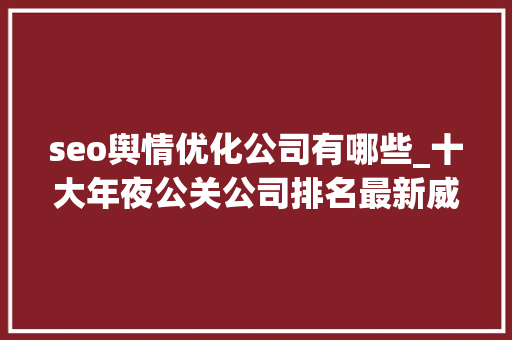 seo舆情优化公司有哪些_十大年夜公关公司排名最新威信宣告展现公司实力