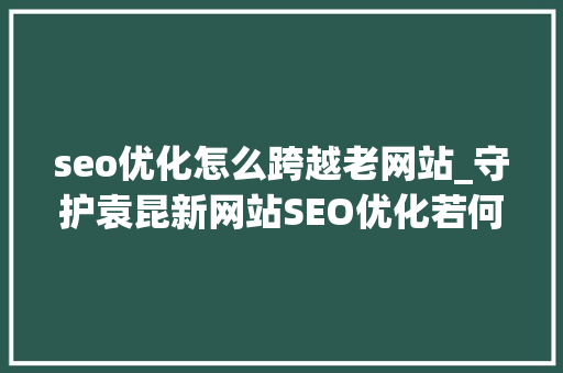 seo优化怎么跨越老网站_守护袁昆新网站SEO优化若何快速跨越老网站 seo优化怎么跨越老网站_守护袁昆新网站SEO优化若何快速跨越老网站 必应SEO