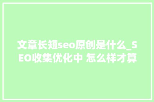文章长短seo原创是什么_SEO收集优化中 怎么样才算原创文章 文章长短seo原创是什么_SEO收集优化中 怎么样才算原创文章 必应SEO