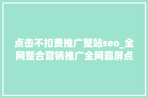 点击不扣费推广整站seo_全网整合营销推广全网霸屏点击不扣费不限制关键词数量