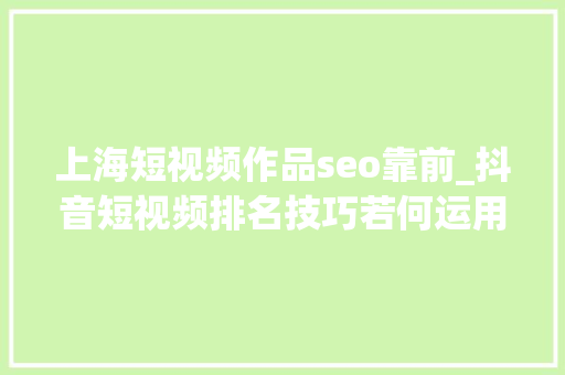 上海短视频作品seo靠前_抖音短视频排名技巧若何运用关键词提升短视频排名 上海短视频作品seo靠前_抖音短视频排名技巧若何运用关键词提升短视频排名 百度SEO