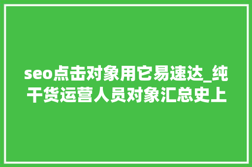 seo点击对象用它易速达_纯干货运营人员对象汇总史上最全 seo点击对象用它易速达_纯干货运营人员对象汇总史上最全 必应SEO