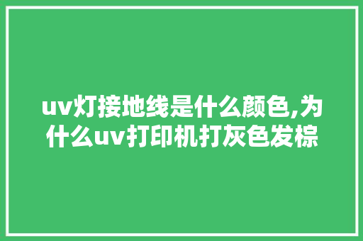 uv灯接地线是什么颜色,为什么uv打印机打灰色发棕色呢。