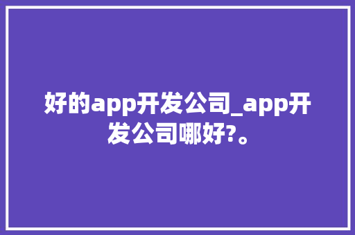 好的app开发公司_app开发公司哪好?。 好的app开发公司_app开发公司哪好?。 网站建设公司