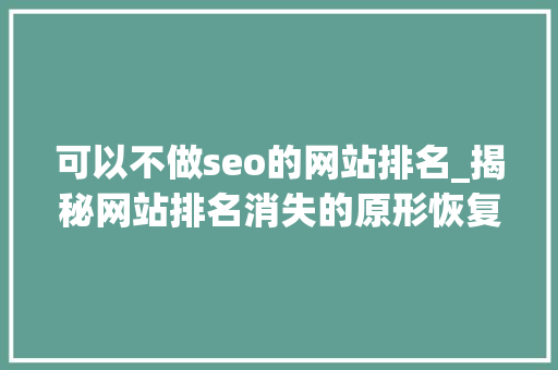 可以不做seo的网站排名_揭秘网站排名消失的原形恢复排名找他们就对了 SEO关键词 可以不做seo的网站排名_揭秘网站排名消失的原形恢复排名找他们就对了 可以不做seo的网站排名_揭秘网站排名消失的原形恢复排名找他们就对了 SEO关键词