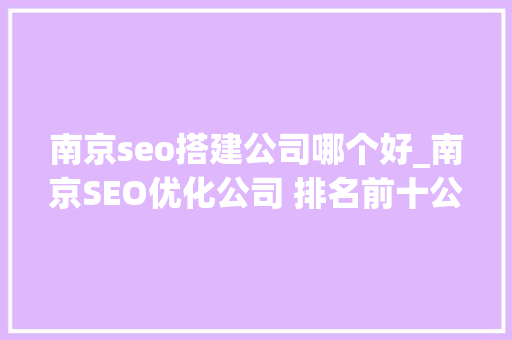 南京seo搭建公司哪个好_南京SEO优化公司 排名前十公司综合分析 南京seo搭建公司哪个好_南京SEO优化公司 排名前十公司综合分析 网站建设公司
