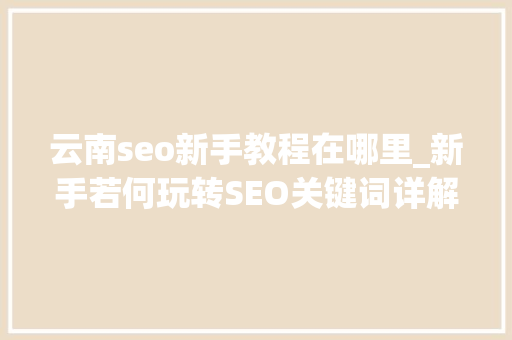 云南seo新手教程在哪里_新手若何玩转SEO关键词详解 云南seo新手教程在哪里_新手若何玩转SEO关键词详解 百度SEO