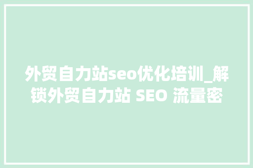 外贸自力站seo优化培训_解锁外贸自力站 SEO 流量密码周全优化策略与实战技巧 外贸自力站seo优化培训_解锁外贸自力站 SEO 流量密码周全优化策略与实战技巧 搜狗SEO