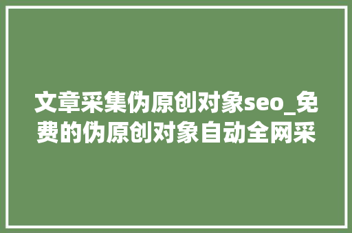 文章采集伪原创对象seo_免费的伪原创对象自动全网采集文章自动伪原创一键宣告
