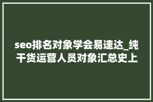 seo排名对象学会易速达_纯干货运营人员对象汇总史上最全 seo排名对象学会易速达_纯干货运营人员对象汇总史上最全 神马SEO
