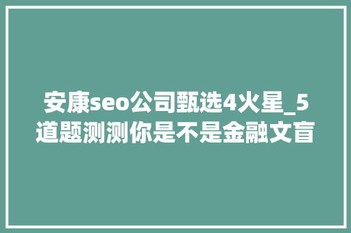 安康seo公司甄选4火星_5道题测测你是不是金融文盲