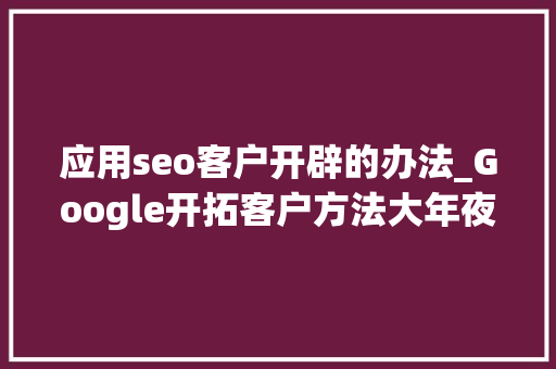 应用seo客户开辟的办法_Google开拓客户方法大年夜全 应用seo客户开辟的办法_Google开拓客户方法大年夜全 百度SEO