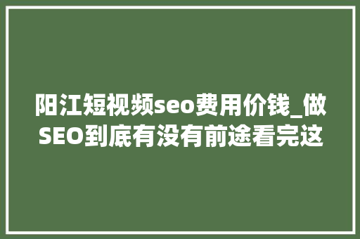 阳江短视频seo费用价钱_做SEO到底有没有前途看完这篇文章你就明白了 阳江短视频seo费用价钱_做SEO到底有没有前途看完这篇文章你就明白了 网站建设公司
