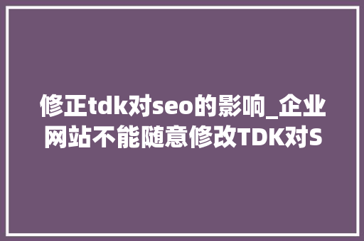 修正tdk对seo的影响_企业网站不能随意修改TDK对SEO有较大年夜负面影响