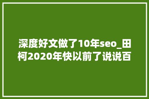 深度好文做了10年seo_田柯2020年快以前了说说百度seo现状深度好文 深度好文做了10年seo_田柯2020年快以前了说说百度seo现状深度好文 网站建设公司