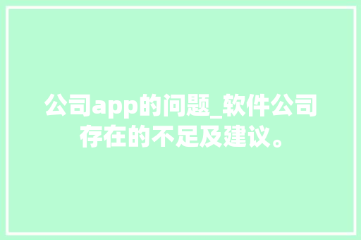 公司app的问题_软件公司存在的不足及建议。 公司app的问题_软件公司存在的不足及建议。 网站建设公司