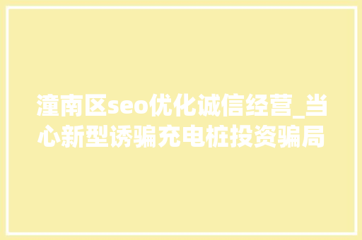 潼南区seo优化诚信经营_当心新型诱骗充电桩投资骗局大年夜起底有人已受愚160万 潼南区seo优化诚信经营_当心新型诱骗充电桩投资骗局大年夜起底有人已受愚160万 SEO关键词