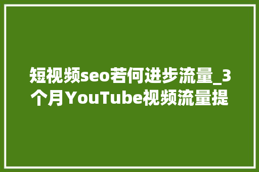 短视频seo若何进步流量_3个月YouTube视频流量提高900史上最有效YouTube视频SEO优化攻略 短视频seo若何进步流量_3个月YouTube视频流量提高900史上最有效YouTube视频SEO优化攻略 搜狗SEO