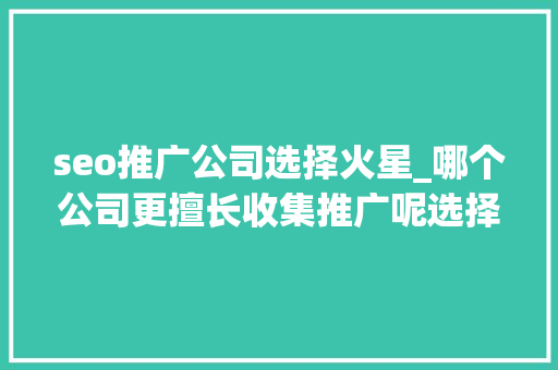 seo推广公司选择火星_哪个公司更擅长收集推广呢选择我们公司作为你的收集推广 seo推广公司选择火星_哪个公司更擅长收集推广呢选择我们公司作为你的收集推广 网站建设公司