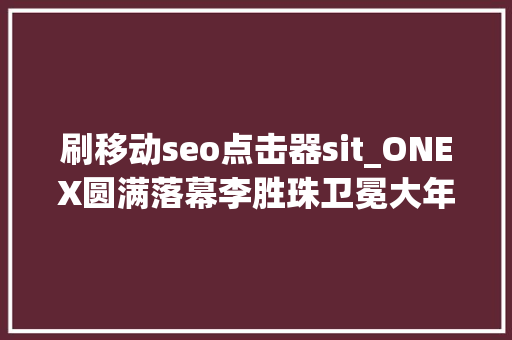 刷移动seo点击器sit_ONEX圆满落幕李胜珠卫冕大年夜力鼠战胜获胜唐凯KO金裁雄 刷移动seo点击器sit_ONEX圆满落幕李胜珠卫冕大年夜力鼠战胜获胜唐凯KO金裁雄 SEO关键词