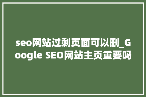 seo网站过剩页面可以删_Google SEO网站主页重要吗若何进行主页SEO seo网站过剩页面可以删_Google SEO网站主页重要吗若何进行主页SEO 必应SEO