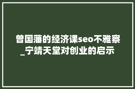 曾国藩的经济课seo不雅察_宁靖天堂对创业的启示 曾国藩的经济课seo不雅察_宁靖天堂对创业的启示 SEO关键词