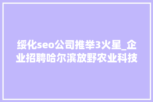 绥化seo公司推举3火星_企业招聘哈尔滨放野农业科技公司五险一金年关分红 绥化seo公司推举3火星_企业招聘哈尔滨放野农业科技公司五险一金年关分红 SEO关键词