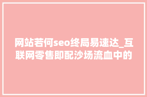 网站若何seo终局易速达_互联网零售即配沙场流血中的帝国崛起