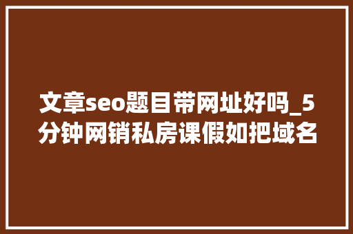 文章seo题目带网址好吗_5分钟网销私房课假如把域名放在网站标题上对网站有什么影响 文章seo题目带网址好吗_5分钟网销私房课假如把域名放在网站标题上对网站有什么影响 必应SEO