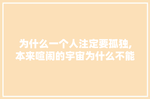 为什么一个人注定要孤独,本来喧闹的宇宙为什么不能看。 为什么一个人注定要孤独,本来喧闹的宇宙为什么不能看。 搜狗SEO