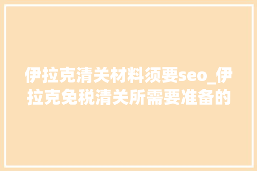 伊拉克清关材料须要seo_伊拉克免税清关所需要准备的清关单据 伊拉克清关材料须要seo_伊拉克免税清关所需要准备的清关单据 神马SEO