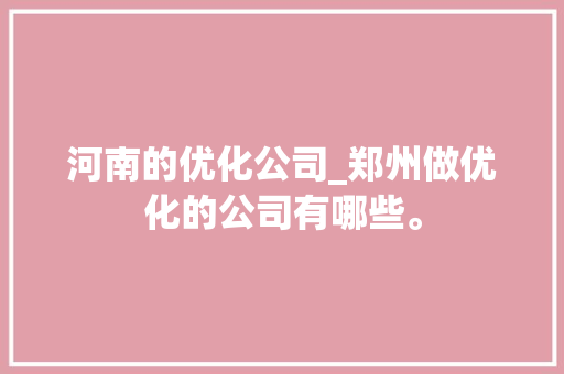 河南的优化公司_郑州做优化的公司有哪些。 网站建设公司 河南的优化公司_郑州做优化的公司有哪些。 河南的优化公司_郑州做优化的公司有哪些。 网站建设公司
