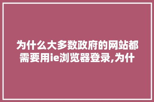 为什么大多数政府的网站都需要用ie浏览器登录,为什么要做官方网站推广。