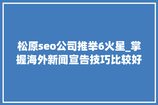 松原seo公司推举6火星_掌握海外新闻宣告技巧比较好的海外发稿公司推荐 松原seo公司推举6火星_掌握海外新闻宣告技巧比较好的海外发稿公司推荐 必应SEO