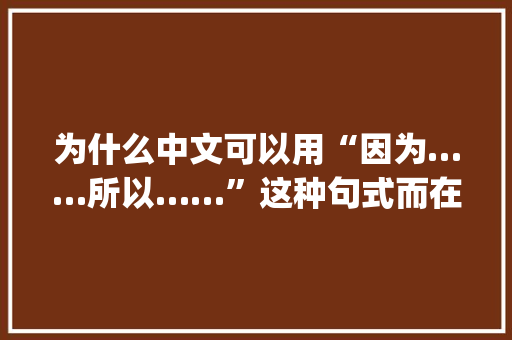 为什么中文可以用“因为……所以……”这种句式而在英文里却不能用“although……but……”句式呢,为什么外国人喜欢说calm。