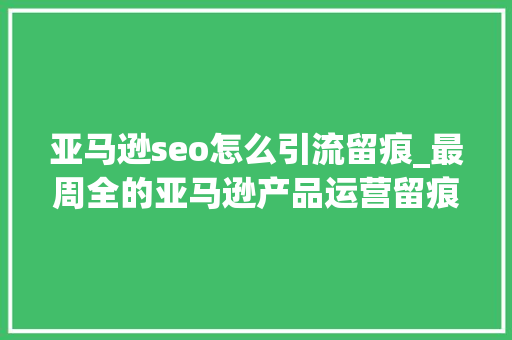 亚马逊seo怎么引流留痕_最周全的亚马逊产品运营留痕对象之紫鸟运营参谋 亚马逊seo怎么引流留痕_最周全的亚马逊产品运营留痕对象之紫鸟运营参谋 搜狗SEO