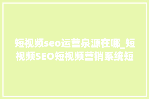 短视频seo运营泉源在哪_短视频SEO短视频营销系统短视频获客系统短视频SEO源来源