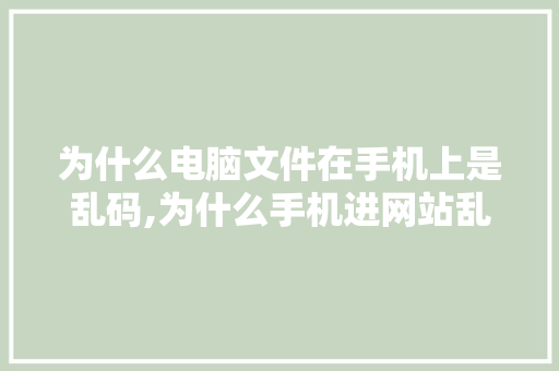 为什么电脑文件在手机上是乱码,为什么手机进网站乱码了。 为什么电脑文件在手机上是乱码,为什么手机进网站乱码了。 网站建设公司