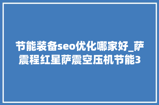节能装备seo优化哪家好_萨震程红星萨震空压机节能30为锂电企业装上国产肺 节能装备seo优化哪家好_萨震程红星萨震空压机节能30为锂电企业装上国产肺 网站建设公司