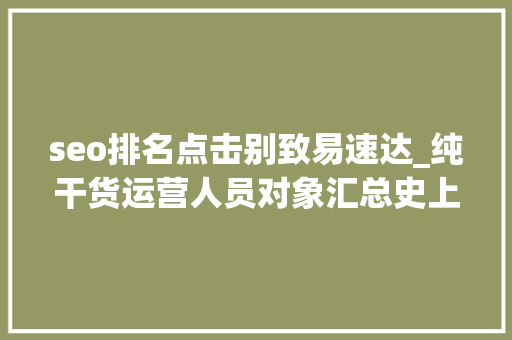 seo排名点击别致易速达_纯干货运营人员对象汇总史上最全 seo排名点击别致易速达_纯干货运营人员对象汇总史上最全 搜狗SEO