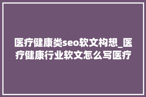 医疗健康类seo软文构想_医疗健康行业软文怎么写医疗美容行业推广要怎么做 医疗健康类seo软文构想_医疗健康行业软文怎么写医疗美容行业推广要怎么做 SEO关键词