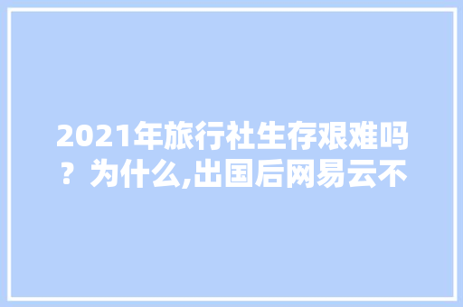 2021年旅行社生存艰难吗？为什么,出国后网易云不能用。 2021年旅行社生存艰难吗？为什么,出国后网易云不能用。 搜狗SEO