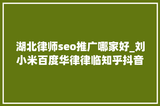 湖北律师seo推广哪家好_刘小米百度华律律临知乎抖音律师推广渠道怎么选 湖北律师seo推广哪家好_刘小米百度华律律临知乎抖音律师推广渠道怎么选 网站建设公司
